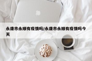 永康市永顺有疫情吗/永康市永顺有疫情吗今天
