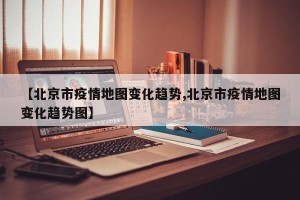【北京市疫情地图变化趋势,北京市疫情地图变化趋势图】
