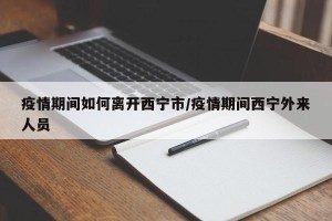 疫情期间如何离开西宁市/疫情期间西宁外来人员