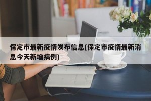 保定市最新疫情发布信息(保定市疫情最新消息今天新增病例)