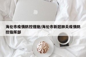 海伦市疫情防控措施/海伦市新冠肺炎疫情防控指挥部