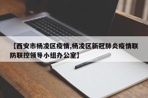 【西安市杨凌区疫情,杨凌区新冠肺炎疫情联防联控领导小组办公室】