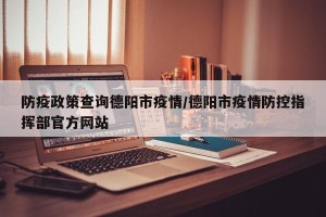 防疫政策查询德阳市疫情/德阳市疫情防控指挥部官方网站