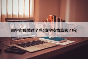南宁市疫情过了吗(南宁疫情结束了吗)
