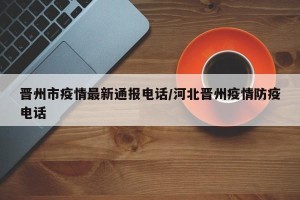 晋州市疫情最新通报电话/河北晋州疫情防疫电话