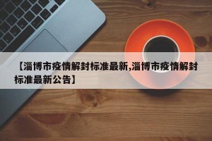 【淄博市疫情解封标准最新,淄博市疫情解封标准最新公告】