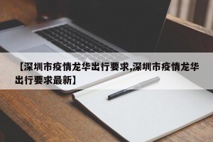 【深圳市疫情龙华出行要求,深圳市疫情龙华出行要求最新】