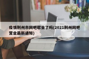 疫情荆州市网吧歇业了吗(2021荆州网吧营业最新通知)