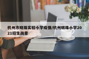 杭州市明珠实验小学疫情/杭州明珠小学2021招生简章