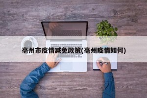 亳州市疫情减免政策(亳州疫情如何)