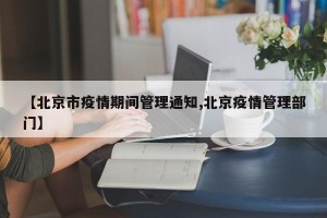 【北京市疫情期间管理通知,北京疫情管理部门】