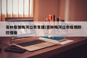吉林疫情梅河口市支援/吉林梅河口市疫情防控措施