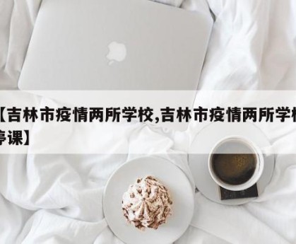 【吉林市疫情两所学校,吉林市疫情两所学校停课】