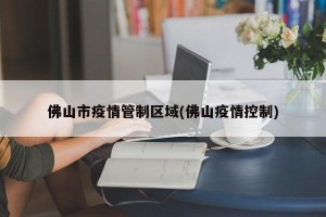 佛山市疫情管制区域(佛山疫情控制)