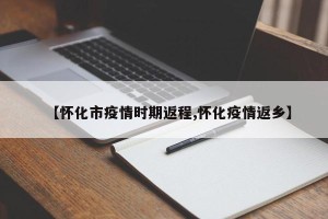 【怀化市疫情时期返程,怀化疫情返乡】