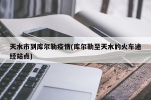 天水市到库尔勒疫情(库尔勒至天水的火车途经站点)