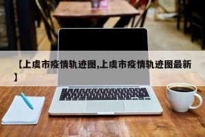 【上虞市疫情轨迹图,上虞市疫情轨迹图最新】