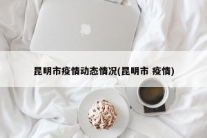 昆明市疫情动态情况(昆明市 疫情)