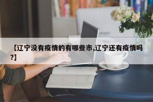 【辽宁没有疫情的有哪些市,辽宁还有疫情吗?】