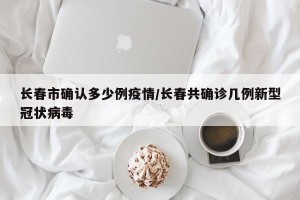 长春市确认多少例疫情/长春共确诊几例新型冠状病毒