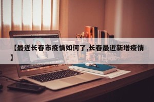 【最近长春市疫情如何了,长春最近新增疫情】