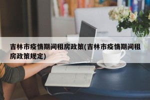 吉林市疫情期间租房政策(吉林市疫情期间租房政策规定)
