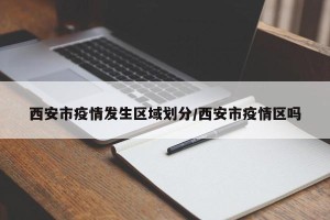 西安市疫情发生区域划分/西安市疫情区吗