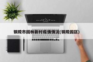 铜陵市园林新村疫情情况(铜陵园区)