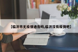 【临沂市无疫情通告吗,临沂没有疫情吧】