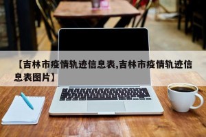 【吉林市疫情轨迹信息表,吉林市疫情轨迹信息表图片】