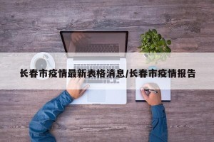 长春市疫情最新表格消息/长春市疫情报告