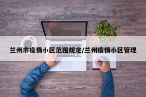 兰州市疫情小区范围规定/兰州疫情小区管理