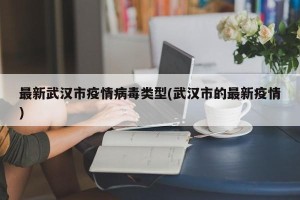 最新武汉市疫情病毒类型(武汉市的最新疫情)