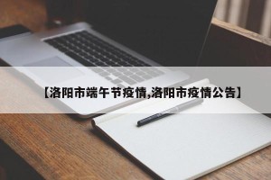 【洛阳市端午节疫情,洛阳市疫情公告】