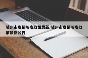 随州市疫情防疫政策最新/随州市疫情防疫政策最新公告