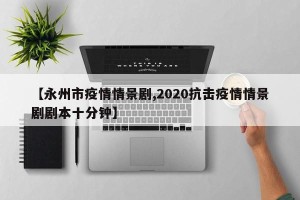 【永州市疫情情景剧,2020抗击疫情情景剧剧本十分钟】