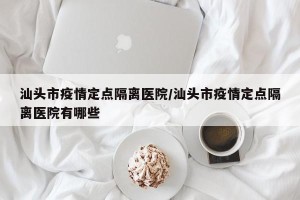 汕头市疫情定点隔离医院/汕头市疫情定点隔离医院有哪些