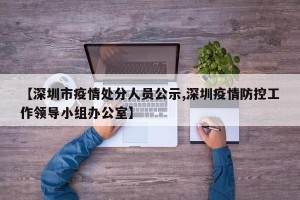 【深圳市疫情处分人员公示,深圳疫情防控工作领导小组办公室】
