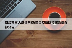 南昌市重大疫情防控/南昌疫情防控应急指挥部公告
