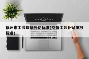 福州市工会疫情补助标准(疫情工会补贴发放标准)
