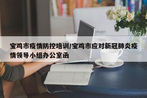 宝鸡市疫情防控培训/宝鸡市应对新冠肺炎疫情领导小组办公室函