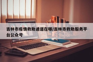 吉林市疫情救助通道在哪/吉林市救助服务平台公众号