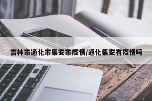 吉林市通化市集安市疫情/通化集安有疫情吗