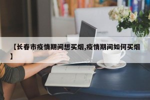【长春市疫情期间想买烟,疫情期间如何买烟】