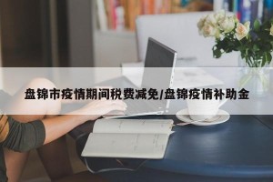 盘锦市疫情期间税费减免/盘锦疫情补助金