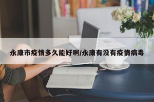 永康市疫情多久能好啊/永康有没有疫情病毒