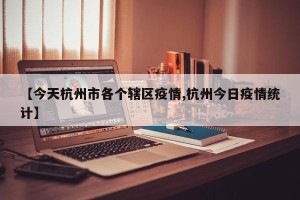 【今天杭州市各个辖区疫情,杭州今日疫情统计】