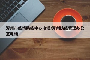 涿州市疫情防疫中心电话/涿州防疫管理办公室电话