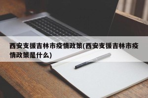 西安支援吉林市疫情政策(西安支援吉林市疫情政策是什么)