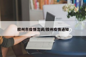 胶州市疫情流调/胶州疫情通知